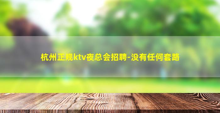 杭州正规ktv夜总会招聘-没有任何套路